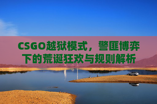 CSGO越狱模式，警匪博弈下的荒诞狂欢与规则解析