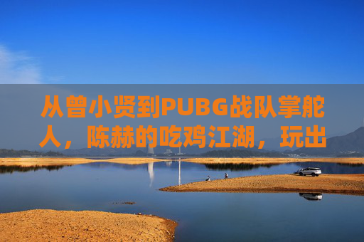 从曾小贤到PUBG战队掌舵人，陈赫的吃鸡江湖，玩出热爱与格局