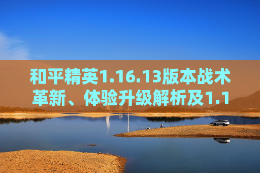 和平精英1.16.13版本战术革新、体验升级解析及1.15.13安卓9.0兼容APK说明