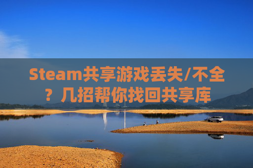 Steam共享游戏丢失/不全？几招帮你找回共享库