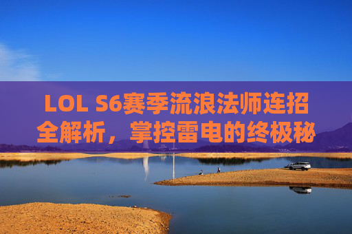 LOL S6赛季流浪法师连招全解析，掌控雷电的终极秘籍