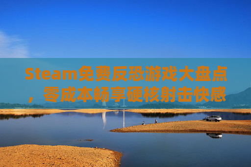 Steam免费反恐游戏大盘点，零成本畅享硬核射击快感