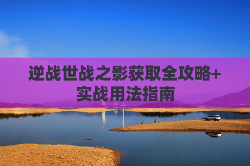 逆战世战之影获取全攻略+实战用法指南