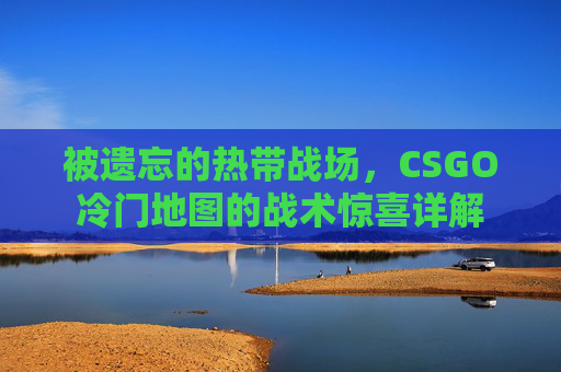 被遗忘的热带战场，CSGO冷门地图的战术惊喜详解