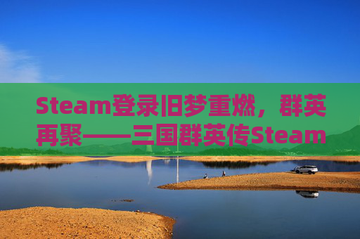 Steam登录旧梦重燃，群英再聚——三国群英传Steam秘籍汇总