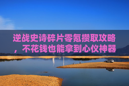 逆战史诗碎片零氪攒取攻略,不花钱也能拿到心仪神器