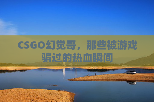CSGO幻觉哥，那些被游戏骗过的热血瞬间