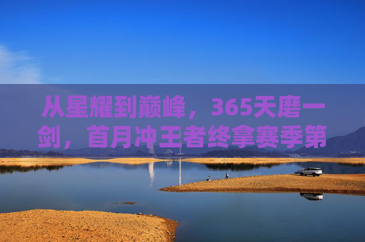 从星耀到巅峰，365天磨一剑，首月冲王者终拿赛季第一