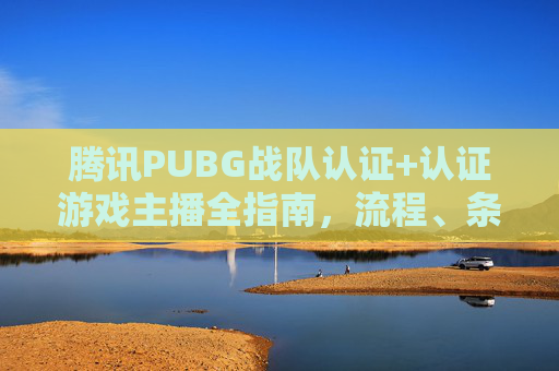 腾讯PUBG战队认证+认证游戏主播全指南,流程、条件与注意事项