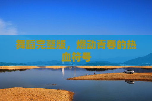 舞蹈完整版,燃动青春的热血符号