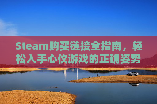 Steam购买链接全指南，轻松入手心仪游戏的正确姿势