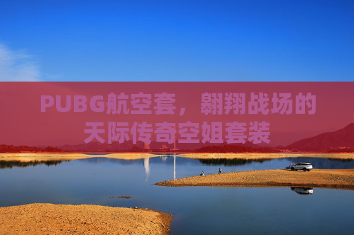 PUBG航空套，翱翔战场的天际传奇空姐套装