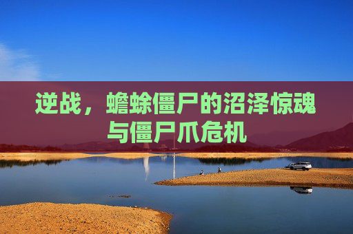 逆战，蟾蜍僵尸的沼泽惊魂与僵尸爪危机