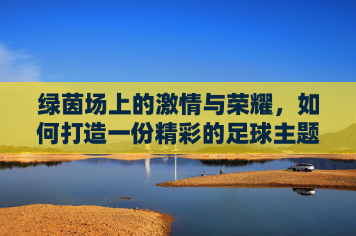 绿茵场上的激情与荣耀，如何打造一份精彩的足球主题PPT