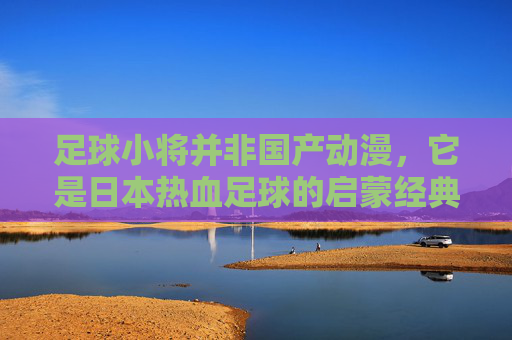 足球小将并非国产动漫，它是日本热血足球的启蒙经典