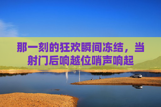 那一刻的狂欢瞬间冻结，当射门后响越位哨声响起