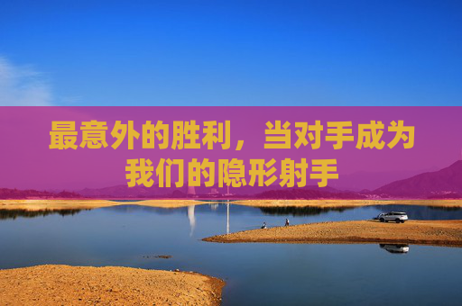 最意外的胜利，当对手成为我们的隐形射手