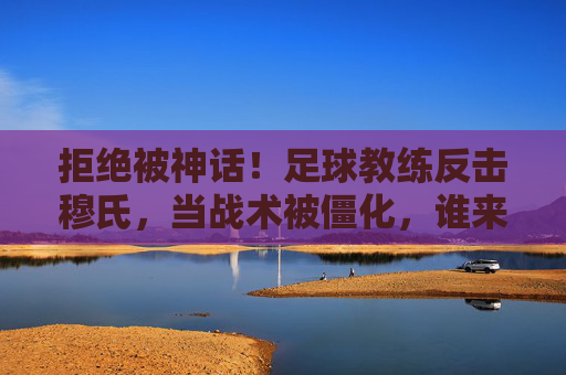 拒绝被神话！足球教练反击穆氏，当战术被僵化，谁来打破狂人的玻璃天花板？