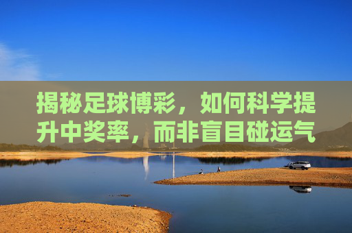 揭秘足球博彩，如何科学提升中奖率，而非盲目碰运气
