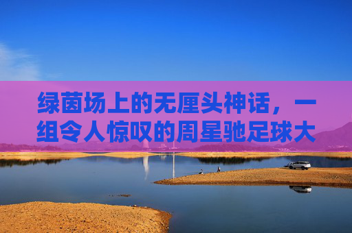 绿茵场上的无厘头神话，一组令人惊叹的周星驰足球大片照片