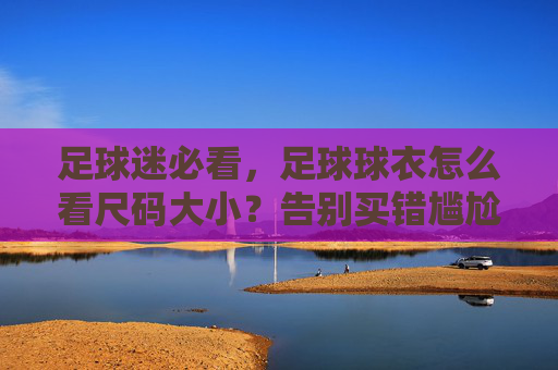 足球迷必看，足球球衣怎么看尺码大小？告别买错尴尬！
