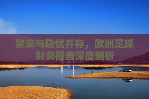 繁荣与隐忧并存，欧洲足球财务报告深度剖析