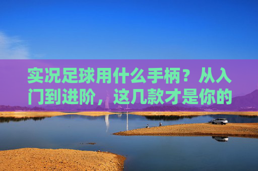 实况足球用什么手柄？从入门到进阶，这几款才是你的神之手