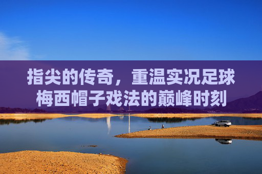 指尖的传奇，重温实况足球梅西帽子戏法的巅峰时刻