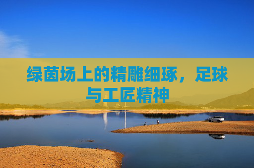 绿茵场上的精雕细琢，足球与工匠精神