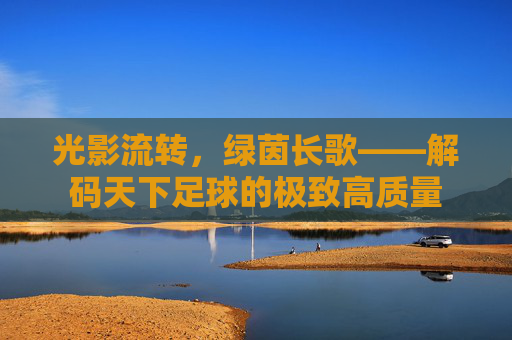 光影流转，绿茵长歌——解码天下足球的极致高质量