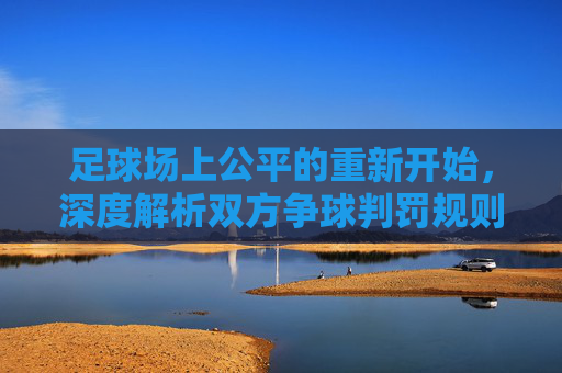 足球场上公平的重新开始，深度解析双方争球判罚规则