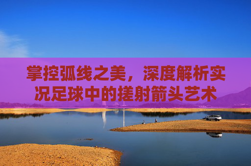 掌控弧线之美，深度解析实况足球中的搓射箭头艺术