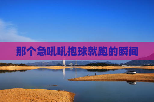 那个急吼吼抱球就跑的瞬间