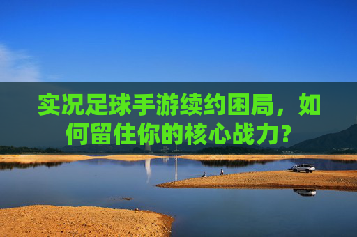 实况足球手游续约困局，如何留住你的核心战力？
