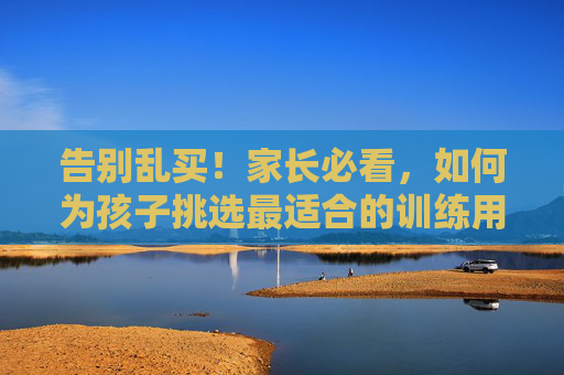 告别乱买！家长必看，如何为孩子挑选最适合的训练用足球型号