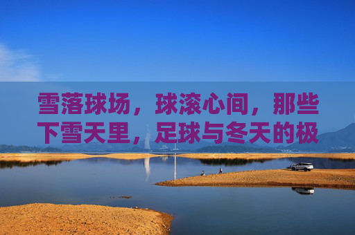 雪落球场，球滚心间，那些下雪天里，足球与冬天的极致浪漫