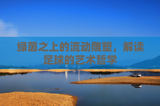 绿茵之上的流动雕塑，解读足球的艺术哲学