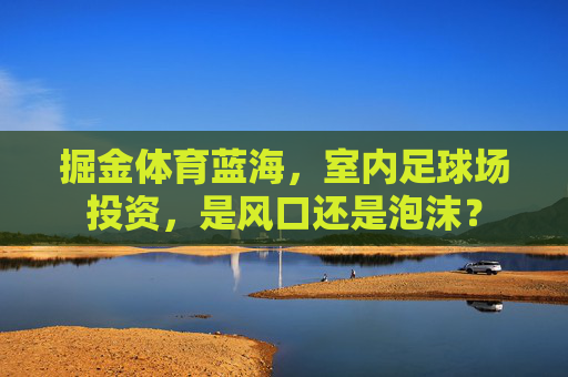掘金体育蓝海，室内足球场投资，是风口还是泡沫？
