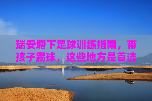 瑞安塘下足球训练指南，带孩子踢球，这些地方是首选