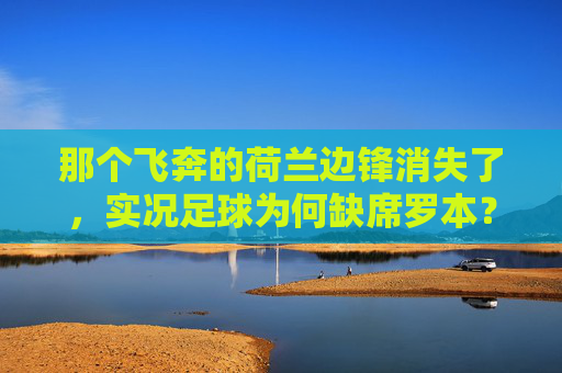 那个飞奔的荷兰边锋消失了，实况足球为何缺席罗本？
