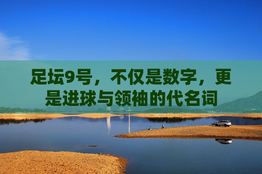 足坛9号，不仅是数字，更是进球与领袖的代名词