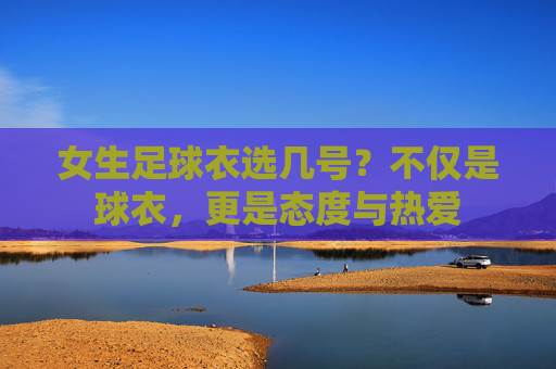 女生足球衣选几号？不仅是球衣，更是态度与热爱