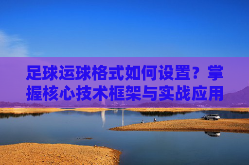 足球运球格式如何设置？掌握核心技术框架与实战应用