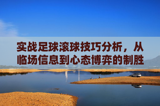 实战足球滚球技巧分析，从临场信息到心态博弈的制胜之道