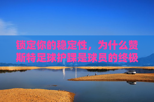 锁定你的稳定性，为什么赞斯特足球护踝是球员的终极守护神