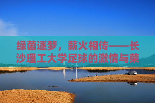 绿茵逐梦，薪火相传——长沙理工大学足球的激情与荣光