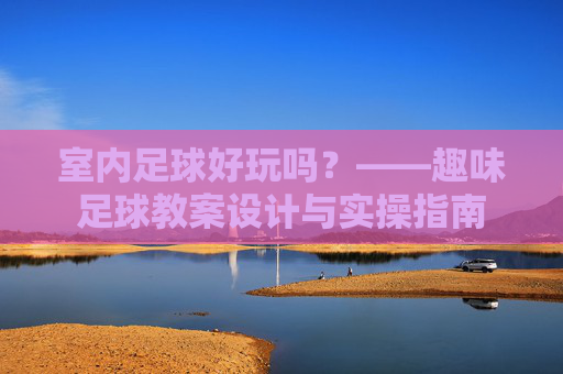 室内足球好玩吗？——趣味足球教案设计与实操指南