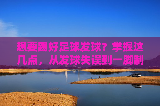想要踢好足球发球？掌握这几点，从发球失误到一脚制胜