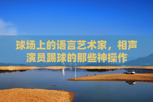 球场上的语言艺术家，相声演员踢球的那些神操作