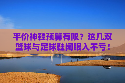 平价神鞋预算有限？这几双篮球与足球鞋闭眼入不亏！